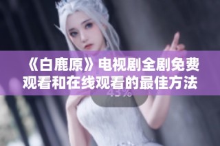 《白鹿原》电视剧全剧免费观看和在线观看的最佳方法分享