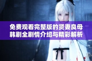 免费观看完整版的贤妻良母韩剧全剧情介绍与精彩解析