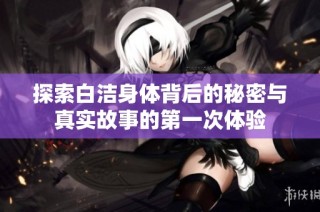 探索白洁身体背后的秘密与真实故事的第一次体验