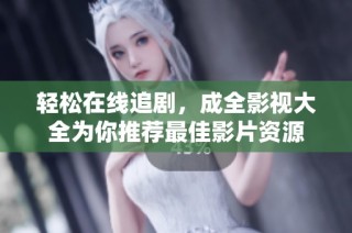 轻松在线追剧，成全影视大全为你推荐最佳影片资源