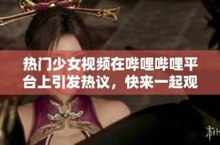 热门少女视频在哔哩哔哩平台上引发热议，快来一起观看吧！