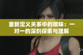 重新定义关系中的暧昧：一对一的深刻探索与理解
