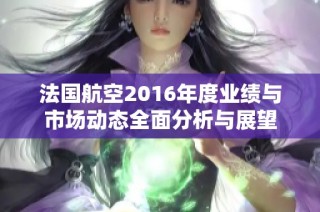 法国航空2016年度业绩与市场动态全面分析与展望