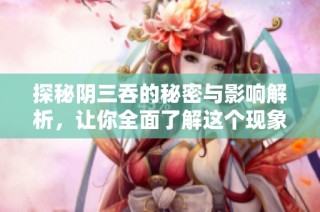探秘阴三吞的秘密与影响解析，让你全面了解这个现象