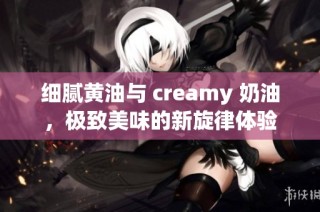 细腻黄油与 creamy 奶油，极致美味的新旋律体验