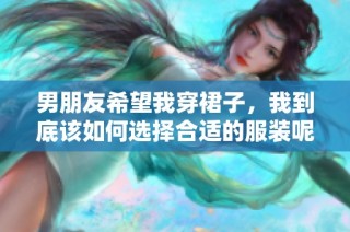 男朋友希望我穿裙子，我到底该如何选择合适的服装呢