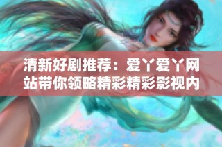 清新好剧推荐：爱丫爱丫网站带你领略精彩精彩影视内容