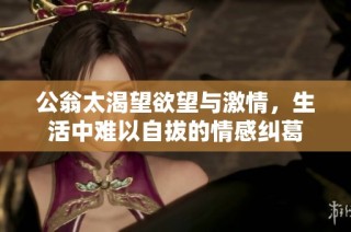 公翁太渴望欲望与激情，生活中难以自拔的情感纠葛