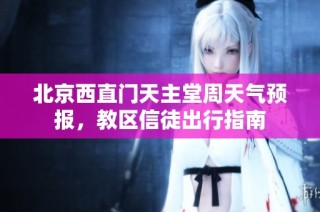 北京西直门天主堂周天气预报，教区信徒出行指南