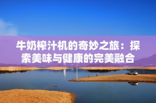 牛奶榨汁机的奇妙之旅：探索美味与健康的完美融合