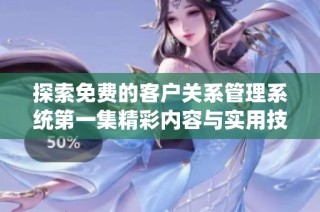 探索免费的客户关系管理系统第一集精彩内容与实用技巧