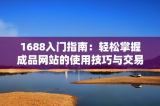 1688入门指南：轻松掌握成品网站的使用技巧与交易流程