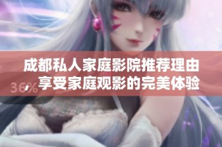 成都私人家庭影院推荐理由，享受家庭观影的完美体验
