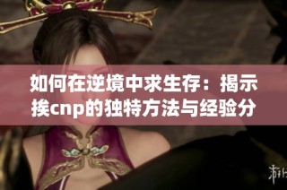 如何在逆境中求生存：揭示挨cnp的独特方法与经验分享