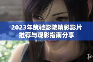 2023年策驰影院精彩影片推荐与观影指南分享