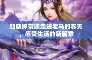 顾晓婷带您走进老马的春天，感受生活的新篇章