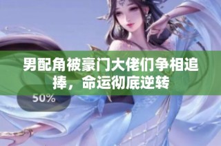 男配角被豪门大佬们争相追捧，命运彻底逆转