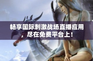 畅享国际刺激战场直播应用，尽在免费平台上！