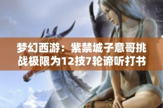 梦幻西游：紫禁城子意哥挑战极限为12技7轮谛听打书