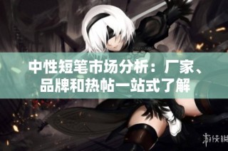 中性短笔市场分析：厂家、品牌和热帖一站式了解