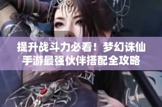 提升战斗力必看！梦幻诛仙手游最强伙伴搭配全攻略