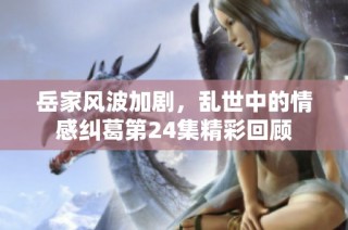 岳家风波加剧，乱世中的情感纠葛第24集精彩回顾
