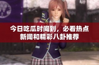 今日吃瓜时间到，必看热点新闻和精彩八卦推荐