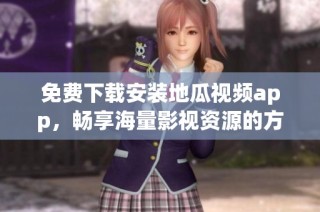 免费下载安装地瓜视频app，畅享海量影视资源的方法揭秘