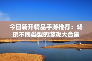 今日新开精品手游推荐：畅玩不同类型的游戏大合集
