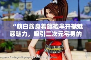 “萌白酱身着旗袍半开襟魅惑魅力，吸引二次元宅男的热爱”