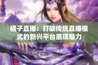 橘子直播：打破传统直播模式的新兴平台展现魅力
