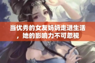 当优秀的女友妈妈走进生活，她的影响力不可忽视