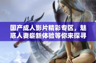 国产成人影片精彩专区，魅惑人妻崭新体验等你来探寻