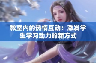 教室内的热情互动：激发学生学习动力的新方式