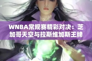 WNBA常规赛精彩对决：芝加哥天空与拉斯维加斯王牌火花四溅！