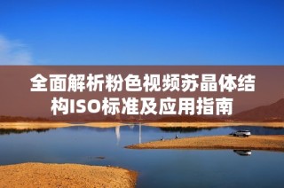 全面解析粉色视频苏晶体结构ISO标准及应用指南