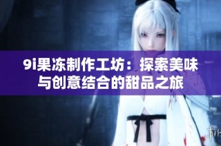 9i果冻制作工坊：探索美味与创意结合的甜品之旅