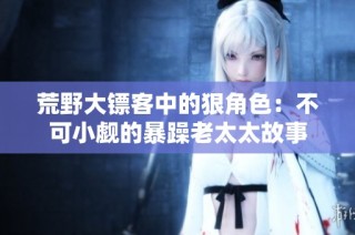 荒野大镖客中的狠角色：不可小觑的暴躁老太太故事