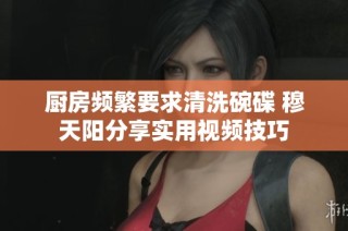 厨房频繁要求清洗碗碟 穆天阳分享实用视频技巧