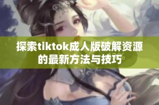 探索tiktok成人版破解资源的最新方法与技巧