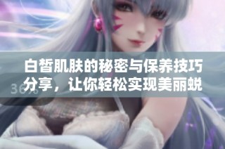 白皙肌肤的秘密与保养技巧分享，让你轻松实现美丽蜕变