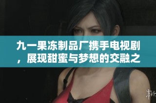 九一果冻制品厂携手电视剧，展现甜蜜与梦想的交融之旅