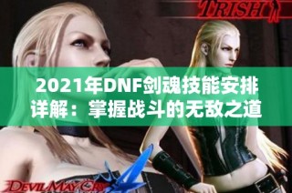 2021年DNF剑魂技能安排详解：掌握战斗的无敌之道