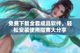 免费下载全套成品软件，轻松安装使用指南大分享