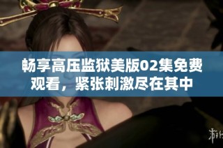 畅享高压监狱美版02集免费观看，紧张刺激尽在其中