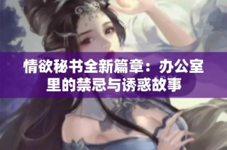 情欲秘书全新篇章：办公室里的禁忌与诱惑故事