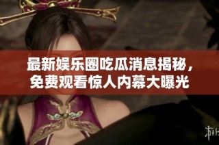 最新娱乐圈吃瓜消息揭秘，免费观看惊人内幕大曝光