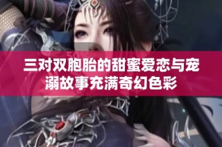 三对双胞胎的甜蜜爱恋与宠溺故事充满奇幻色彩