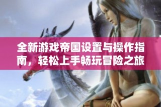 全新游戏帝国设置与操作指南，轻松上手畅玩冒险之旅