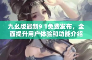 九幺版最新9 1免费发布，全面提升用户体验和功能介绍